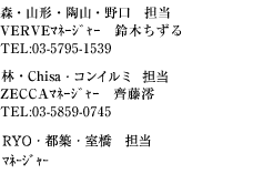 森・神戸・山形・陶山・河嶋・野口　担当　VERVEマネージャー　鈴木ちずるTEL：03-5795-1539夏美・林・Chisa　担当ZECCAマネージャー　齊藤澪TEL：03-5859-0745